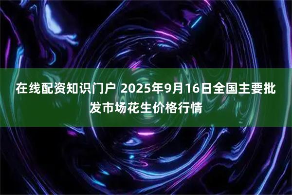 在线配资知识门户 2025年9月16日全国主要批发市场花生价格行情