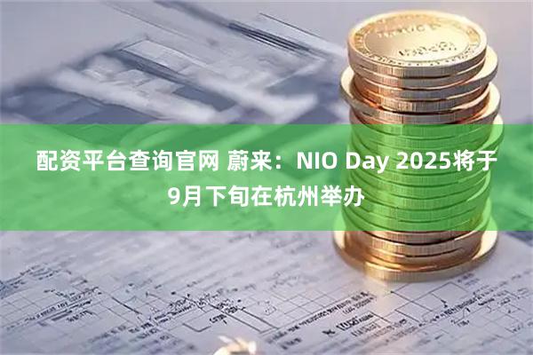 配资平台查询官网 蔚来：NIO Day 2025将于9月下旬在杭州举办