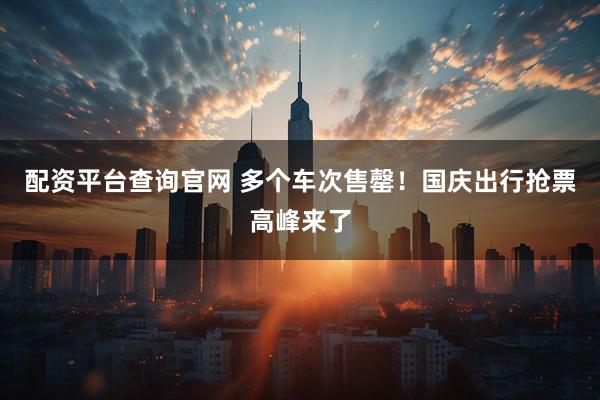 配资平台查询官网 多个车次售罄！国庆出行抢票高峰来了