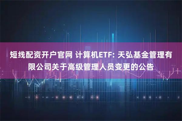 短线配资开户官网 计算机ETF: 天弘基金管理有限公司关于高级管理人员变更的公告