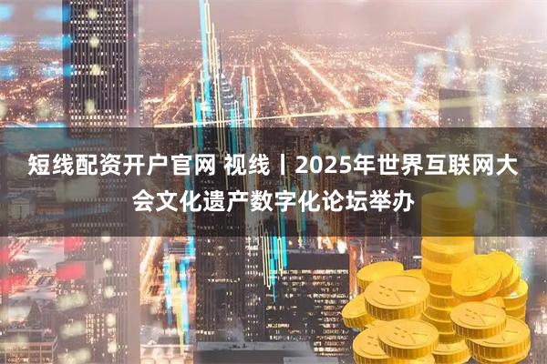短线配资开户官网 视线丨2025年世界互联网大会文化遗产数字化论坛举办