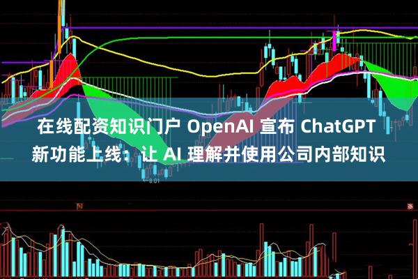 在线配资知识门户 OpenAI 宣布 ChatGPT 新功能上线：让 AI 理解并使用公司内部知识