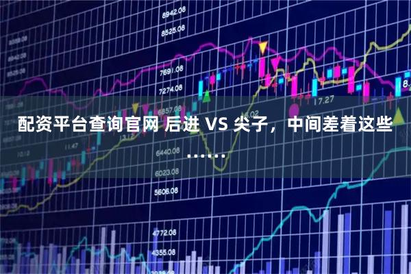 配资平台查询官网 后进 VS 尖子，中间差着这些……