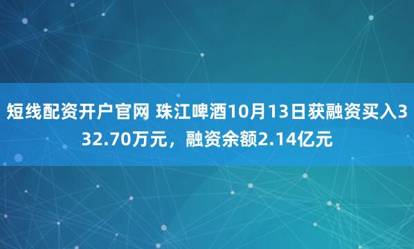 短线配资开户官网 珠江啤酒10月13日获融资买入332.70万元，融资余额2.14亿元