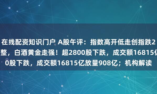 在线配资知识门户 A股午评：指数高开低走创指跌2.24%，芯片产业链调整，白酒黄金走强！超2800股下跌，成交额16815亿放量908亿；机构解读