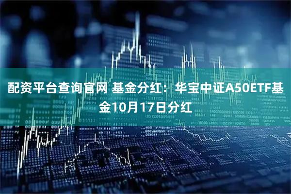 配资平台查询官网 基金分红：华宝中证A50ETF基金10月17日分红