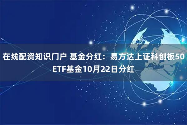 在线配资知识门户 基金分红：易方达上证科创板50ETF基金10月22日分红