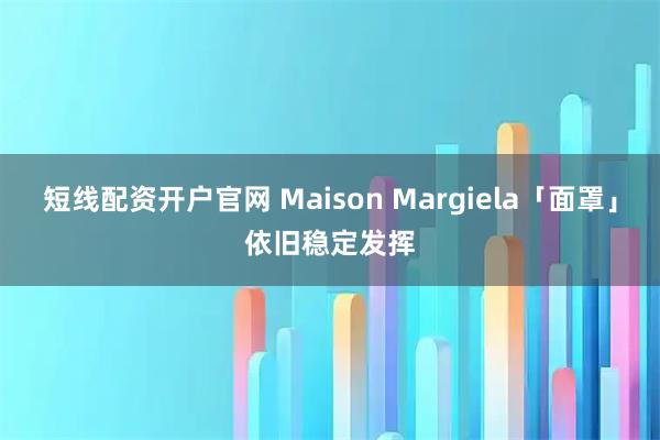短线配资开户官网 Maison Margiela「面罩」依旧稳定发挥