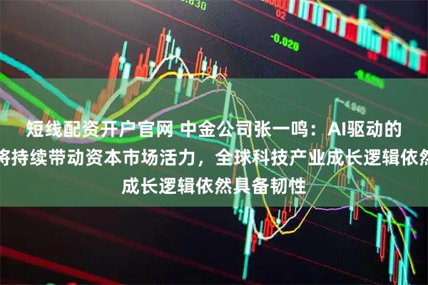 短线配资开户官网 中金公司张一鸣:AI驱动的科技创新将持续带动资本市场活力,全球科技产业成长逻辑依然具备韧性