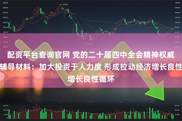 配资平台查询官网 党的二十届四中全会精神权威学习辅导材料：加大投资于人力度 形成拉动经济增长良性循环