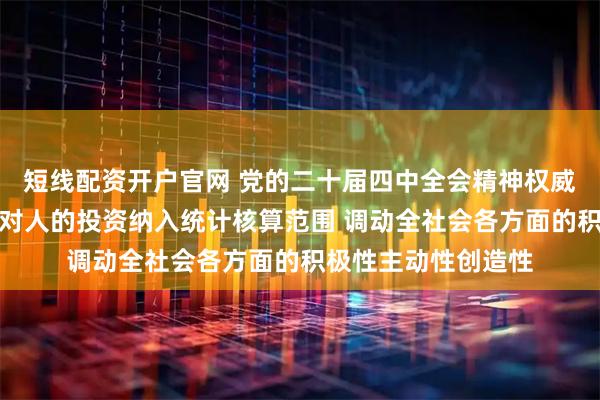 短线配资开户官网 党的二十届四中全会精神权威学习辅导材料：将对人的投资纳入统计核算范围 调动全社会各方面的积极性主动性创造性