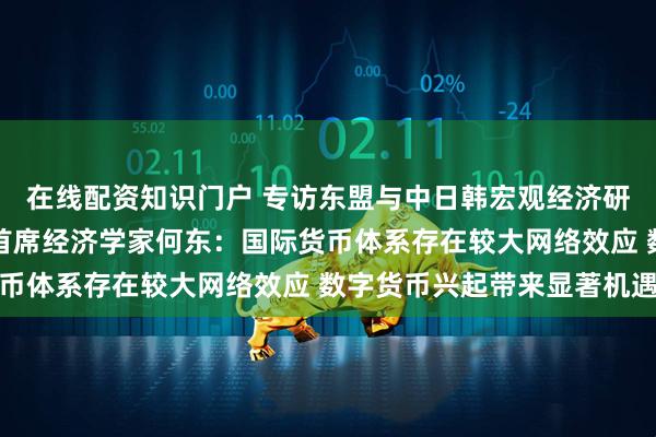 在线配资知识门户 专访东盟与中日韩宏观经济研究办公室（AMRO）首席经济学家何东：国际货币体系存在较大网络效应 数字货币兴起带来显著机遇