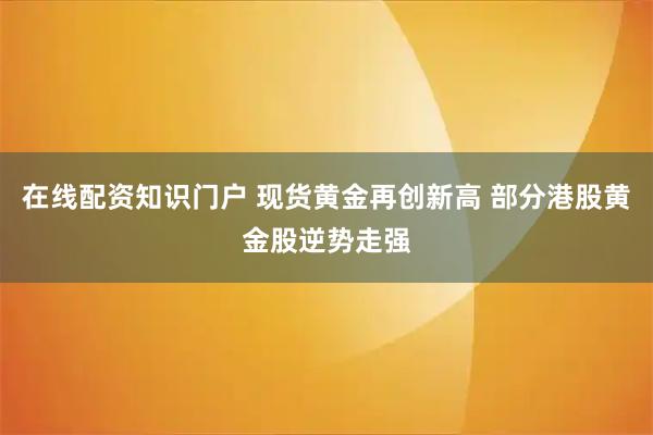 在线配资知识门户 现货黄金再创新高 部分港股黄金股逆势走强