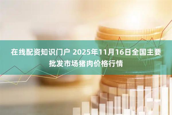 在线配资知识门户 2025年11月16日全国主要批发市场猪肉价格行情