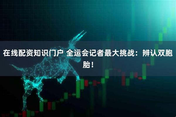 在线配资知识门户 全运会记者最大挑战:辨认双胞胎!