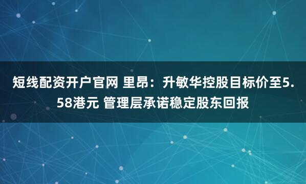 短线配资开户官网 里昂:升敏华控股目标价至5.58港元 管理层承诺稳定股东回报