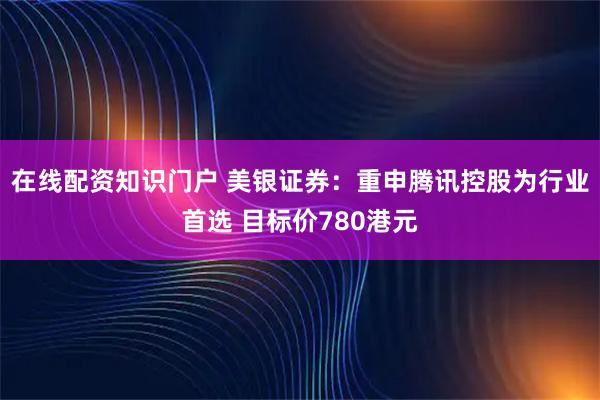 在线配资知识门户 美银证券:重申腾讯控股为行业首选 目标价780港元