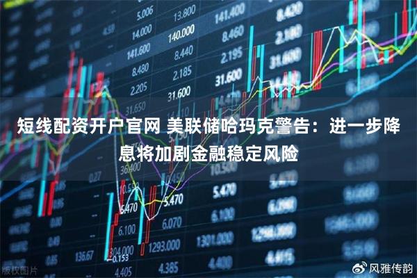 短线配资开户官网 美联储哈玛克警告：进一步降息将加剧金融稳定风险